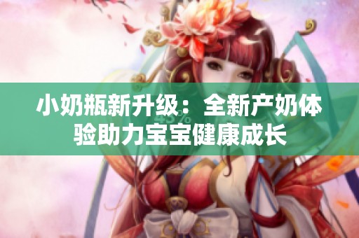 小奶瓶新升级：全新产奶体验助力宝宝健康成长