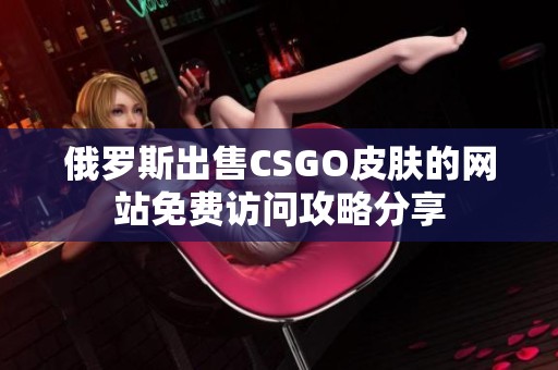 俄罗斯出售CSGO皮肤的网站免费访问攻略分享