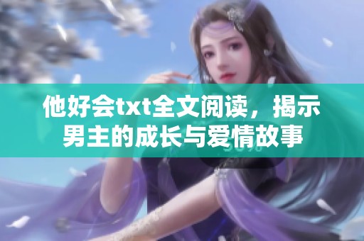 他好会txt全文阅读，揭示男主的成长与爱情故事