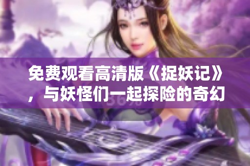 免费观看高清版《捉妖记》，与妖怪们一起探险的奇幻旅程