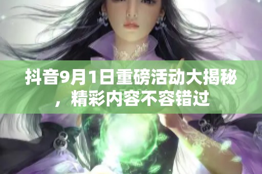 抖音9月1日重磅活动大揭秘，精彩内容不容错过