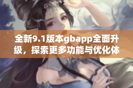 全新9.1版本gbapp全面升级，探索更多功能与优化体验