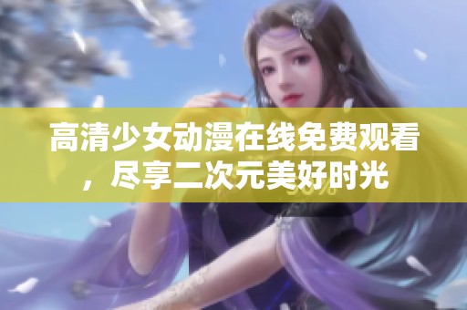 高清少女动漫在线免费观看，尽享二次元美好时光