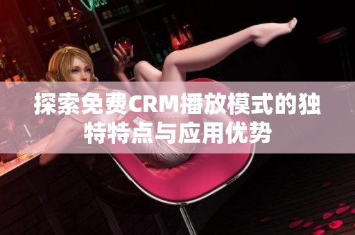 探索免费CRM播放模式的独特特点与应用优势