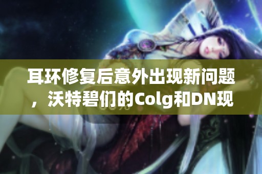 耳环修复后意外出现新问题，沃特碧们的Colg和DN现状分析