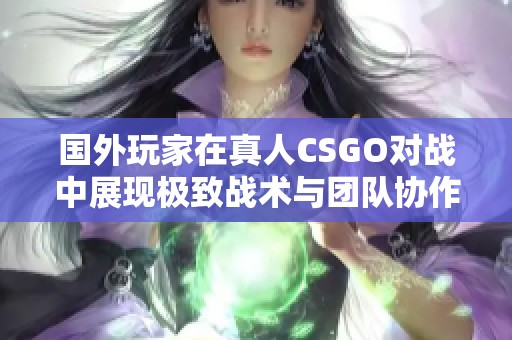 国外玩家在真人CSGO对战中展现极致战术与团队协作