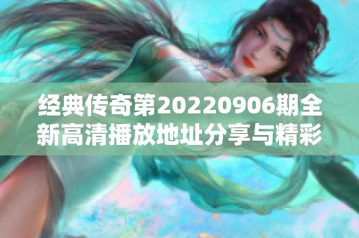 经典传奇第20220906期全新高清播放地址分享与精彩内容回顾