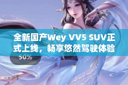 全新国产Wey VV5 SUV正式上线，畅享悠然驾驶体验