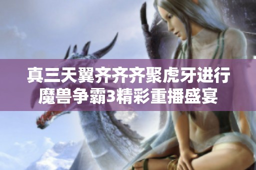 真三天翼齐齐齐聚虎牙进行魔兽争霸3精彩重播盛宴