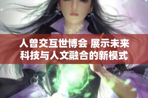 人曾交互世博会 展示未来科技与人文融合的新模式