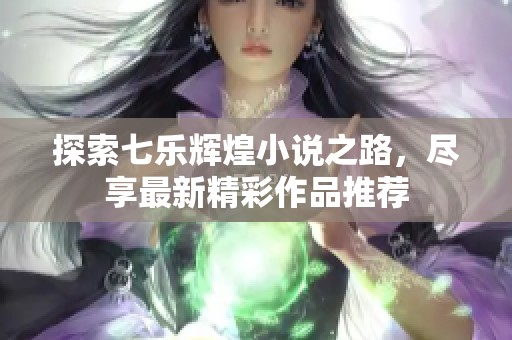 探索七乐辉煌小说之路，尽享最新精彩作品推荐