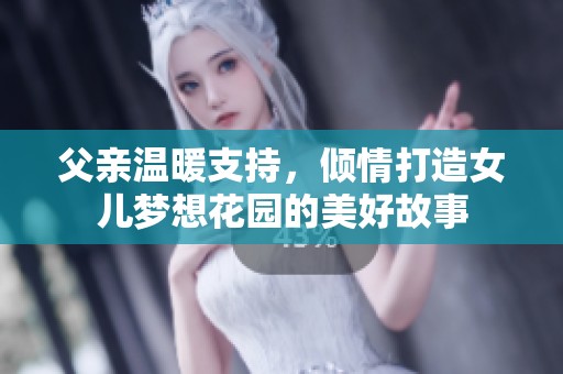 父亲温暖支持，倾情打造女儿梦想花园的美好故事