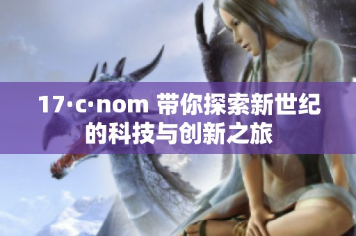 17·c·nom 带你探索新世纪的科技与创新之旅