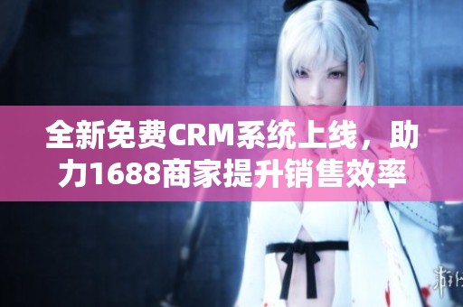 全新免费CRM系统上线，助力1688商家提升销售效率