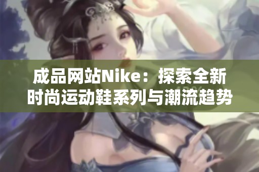 成品网站Nike：探索全新时尚运动鞋系列与潮流趋势