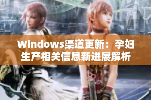 Windows渠道更新：孕妇生产相关信息新进展解析