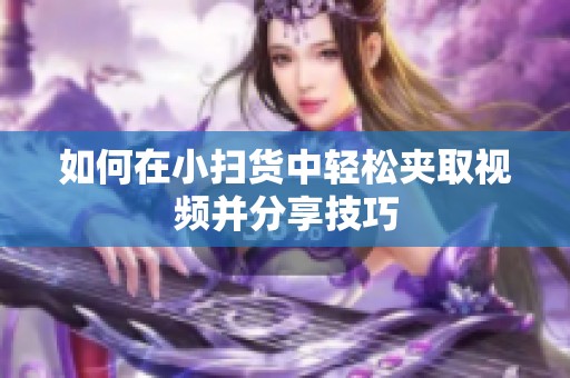 如何在小扫货中轻松夹取视频并分享技巧