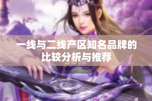 一线与二线产区知名品牌的比较分析与推荐