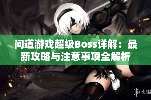 问道游戏超级Boss详解：最新攻略与注意事项全解析