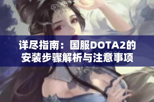 详尽指南：国服DOTA2的安装步骤解析与注意事项