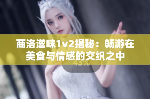 商洛滋味1v2揭秘：畅游在美食与情感的交织之中