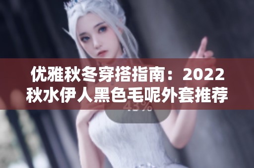 优雅秋冬穿搭指南：2022秋水伊人黑色毛呢外套推荐