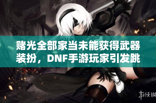 赌光全部家当未能获得武器装扮，DNF手游玩家引发跳楼热搜事件