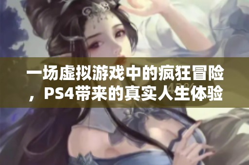 一场虚拟游戏中的疯狂冒险，PS4带来的真实人生体验