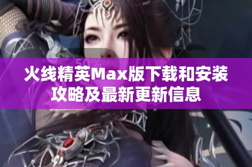 火线精英Max版下载和安装攻略及最新更新信息