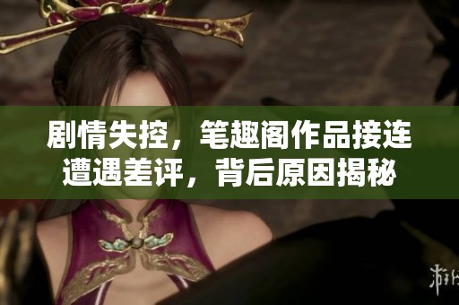 剧情失控，笔趣阁作品接连遭遇差评，背后原因揭秘