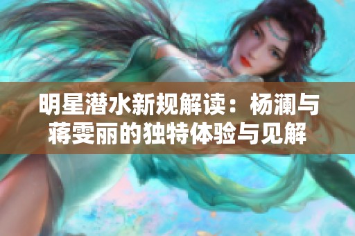 明星潜水新规解读：杨澜与蒋雯丽的独特体验与见解