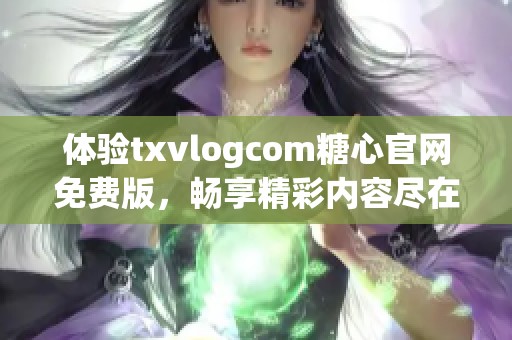 体验txvlogcom糖心官网免费版，畅享精彩内容尽在眼前