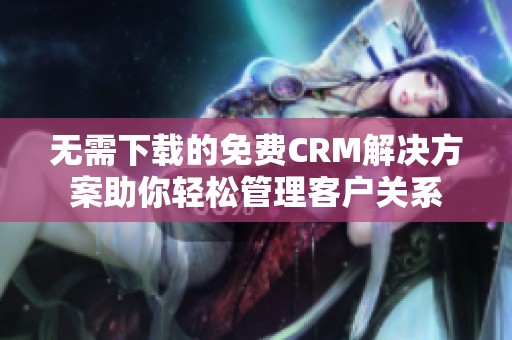 无需下载的免费CRM解决方案助你轻松管理客户关系