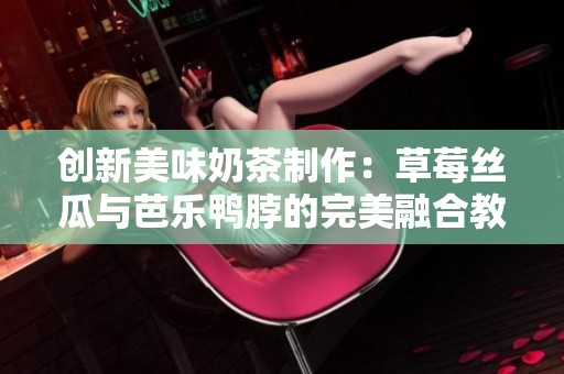 创新美味奶茶制作：草莓丝瓜与芭乐鸭脖的完美融合教程