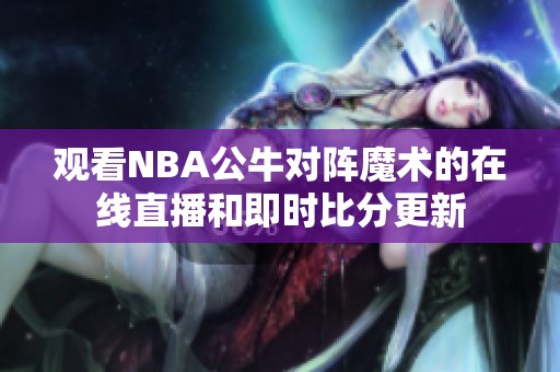 观看NBA公牛对阵魔术的在线直播和即时比分更新