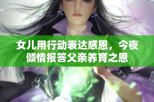 女儿用行动表达感恩，今夜倾情报答父亲养育之恩