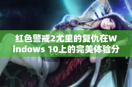 红色警戒2尤里的复仇在Windows 10上的完美体验分享与攻略