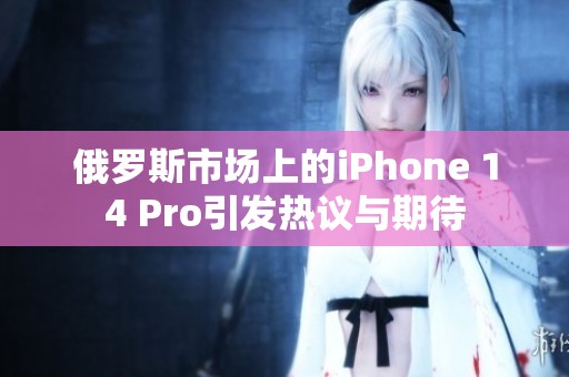 俄罗斯市场上的iPhone 14 Pro引发热议与期待