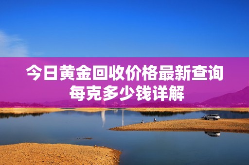 今日黄金回收价格最新查询 每克多少钱详解