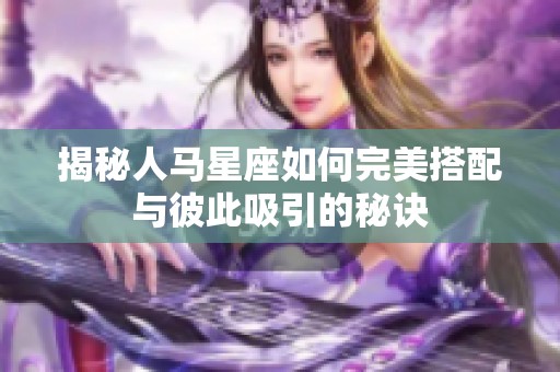 揭秘人马星座如何完美搭配与彼此吸引的秘诀