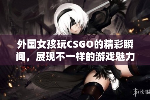 外国女孩玩CSGO的精彩瞬间，展现不一样的游戏魅力