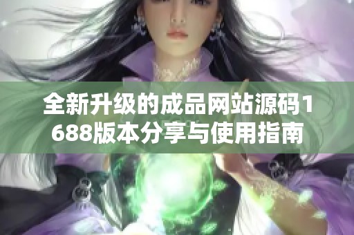 全新升级的成品网站源码1688版本分享与使用指南