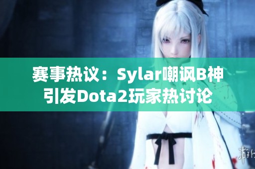 赛事热议：Sylar嘲讽B神引发Dota2玩家热讨论