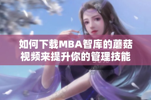 如何下载MBA智库的蘑菇视频来提升你的管理技能