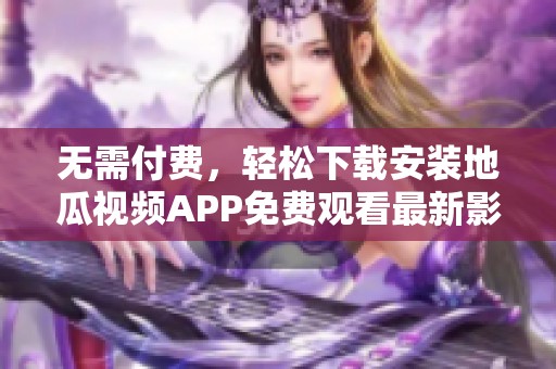 无需付费，轻松下载安装地瓜视频APP免费观看最新影片