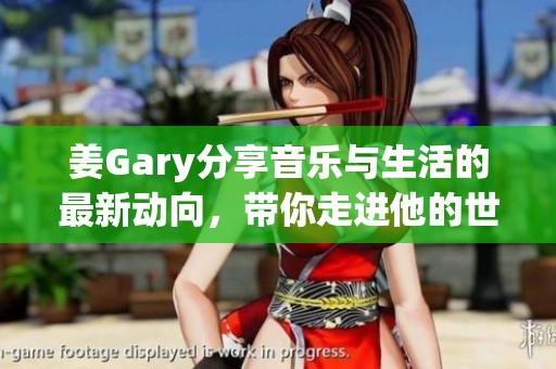 姜Gary分享音乐与生活的最新动向，带你走进他的世界