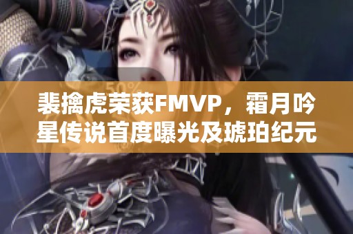 裴擒虎荣获FMVP，霜月吟星传说首度曝光及琥珀纪元全新上线