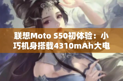 联想Moto S50初体验：小巧机身搭载4310mAh大电池与68W快速充电功能