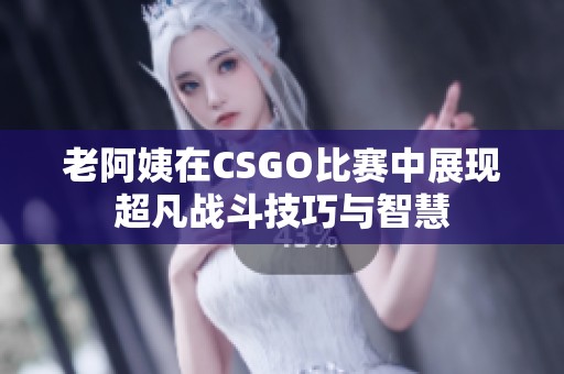 老阿姨在CSGO比赛中展现超凡战斗技巧与智慧