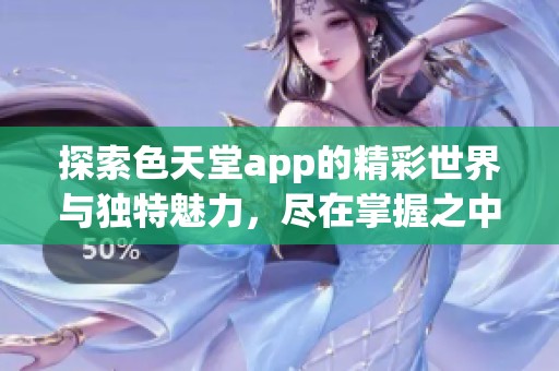 探索色天堂app的精彩世界与独特魅力，尽在掌握之中